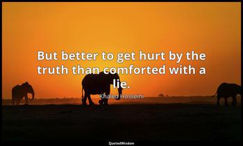 But better to get hurt by the truth than comforted with a lie. Khaled Hosseini