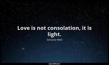 Love is not consolation, it is light. Simone Weil