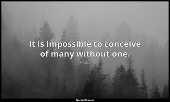 It is impossible to conceive of many without one. Plato