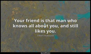 Your friend is that man who knows all about you, and still likes you. Elbert Hubbard