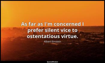 As far as I'm concerned I prefer silent vice to ostentatious virtue. Albert Einstein