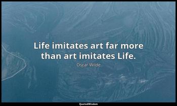 Life imitates art far more than art imitates Life. Oscar Wilde