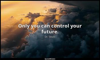 Only you can control your future. Dr. Seuss