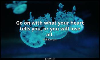 Go on with what your heart tells you, or you will lose all. Rick Riordan