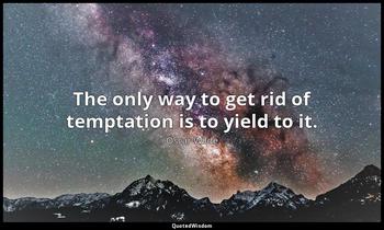 The only way to get rid of temptation is to yield to it. Oscar Wilde