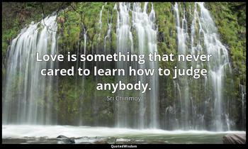 Love is something that never cared to learn how to judge anybody. Sri Chinmoy