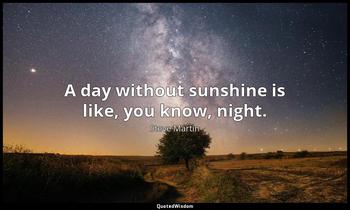 A day without sunshine is like, you know, night. Steve Martin