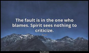 The fault is in the one who blames. Spirit sees nothing to criticize. Rumi