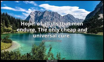 Hope! of all ills that men endure, The only cheap and universal cure. Abraham Cowley