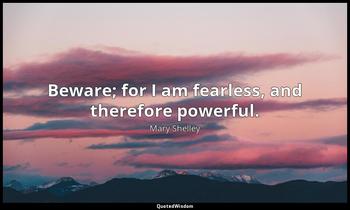 Beware; for I am fearless, and therefore powerful. Mary Shelley