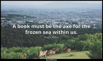 A book must be the axe for the frozen sea within us. Franz Kafka