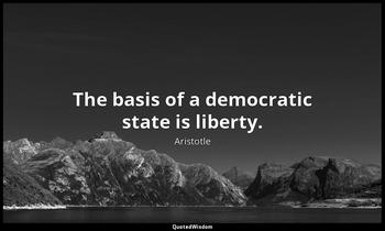 The basis of a democratic state is liberty. Aristotle