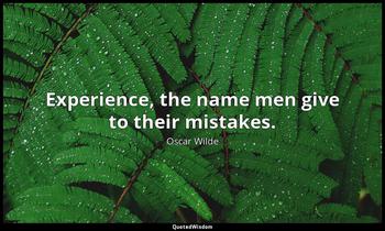 Experience, the name men give to their mistakes. Oscar Wilde