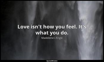 Love isn't how you feel. It's what you do. Madeleine L'Engle