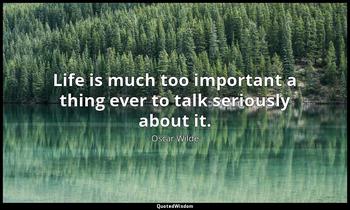 Life is much too important a thing ever to talk seriously about it. Oscar Wilde