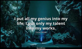 I put all my genius into my life; I put only my talent into my works. Oscar Wilde