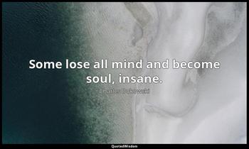 Some lose all mind and become soul, insane. Charles Bukowski
