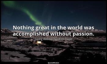 Nothing great in the world was accomplished without passion. Georg Wilhelm Friedrich Hegel