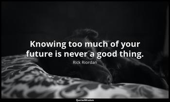 Knowing too much of your future is never a good thing. Rick Riordan