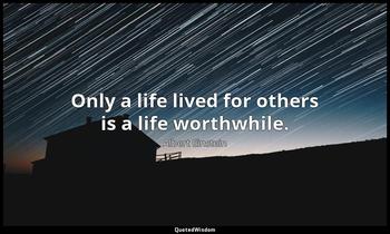Only a life lived for others is a life worthwhile. Albert Einstein