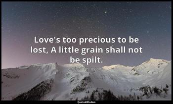 Love's too precious to be lost, A little grain shall not be spilt. Alfred Tennyson