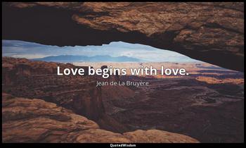 Love begins with love. Jean de La Bruyère