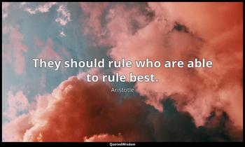 They should rule who are able to rule best. Aristotle