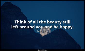 Think of all the beauty still left around you and be happy. Anne Frank