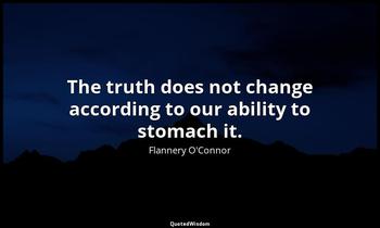The truth does not change according to our ability to stomach it. Flannery O'Connor