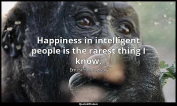 Happiness in intelligent people is the rarest thing I know. Ernest Hemingway