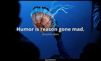Humor is reason gone mad. Groucho Marx