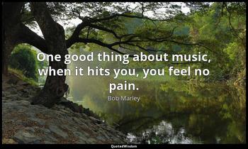 One good thing about music, when it hits you, you feel no pain. Bob Marley