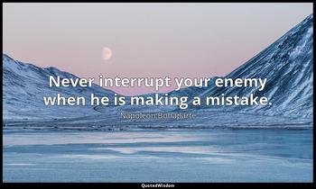 Never interrupt your enemy when he is making a mistake. Napoleon Bonaparte