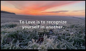 To Love is to recognize yourself in another. Eckhart Tolle
