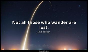 Not all those who wander are lost. J.R.R. Tolkien