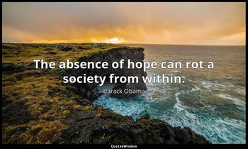 The absence of hope can rot a society from within. Barack Obama