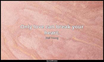 Only love can break your heart. Neil Young