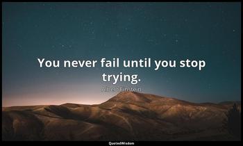 You never fail until you stop trying. Albert Einstein