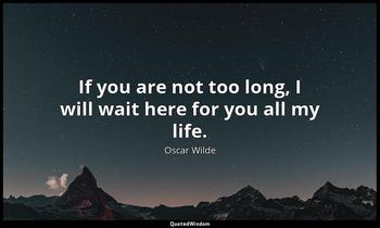 If you are not too long, I will wait here for you all my life. Oscar Wilde