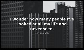 I wonder how many people I've looked at all my life and never seen. John Steinbeck