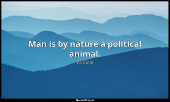 Man is by nature a political animal. Aristotle