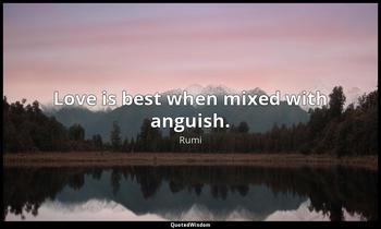 Love is best when mixed with anguish. Rumi