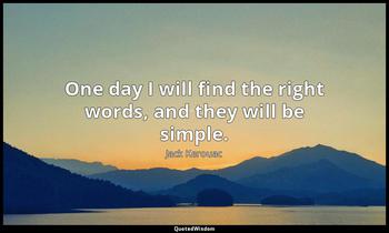 One day I will find the right words, and they will be simple. Jack Kerouac