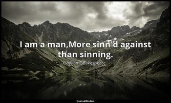I am a man,More sinn'd against than sinning. William Shakespeare