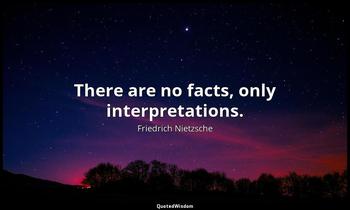 There are no facts, only interpretations. Friedrich Nietzsche