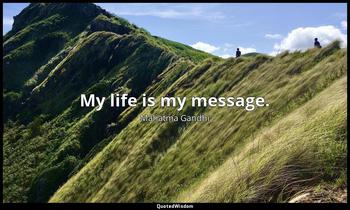 My life is my message. Mahatma Gandhi