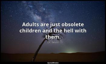 Adults are just obsolete children and the hell with them. Dr. Seuss