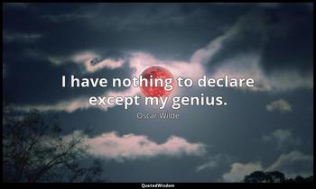I have nothing to declare except my genius. Oscar Wilde