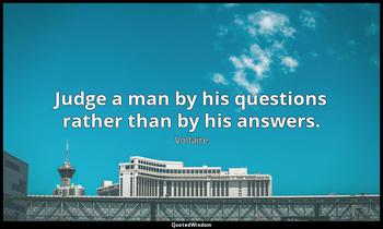 Judge a man by his questions rather than by his answers. Voltaire
