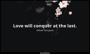 Love will conquer at the last. Alfred Tennyson